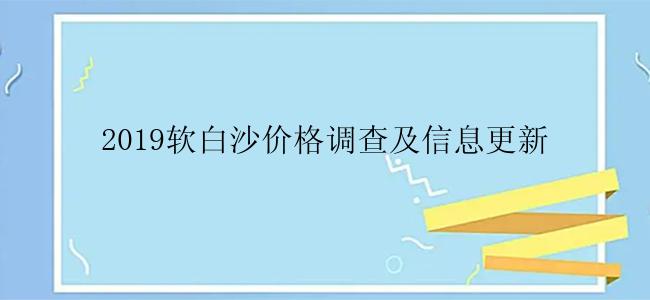 2019软白沙价格调查及信息更新