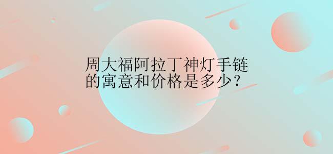 周大福阿拉丁神灯手链的寓意和价格是多少？