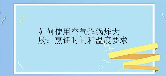 如何使用空气炸锅炸大肠：烹饪时间和温度要求