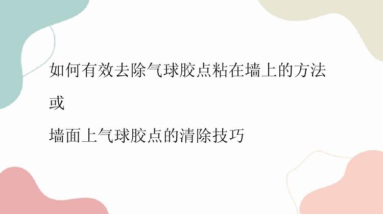 如何有效去除气球胶点粘在墙上的方法 

或 

墙面上气球胶点的清除技巧