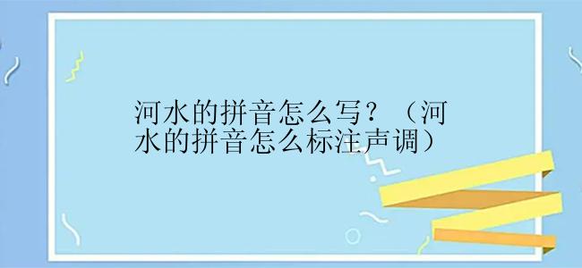 河水的拼音怎么写？（河水的拼音怎么标注声调）