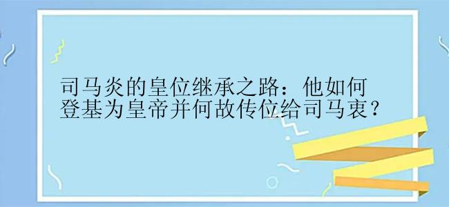 司马炎的皇位继承之路：他如何登基为皇帝并何故传位给司马衷？