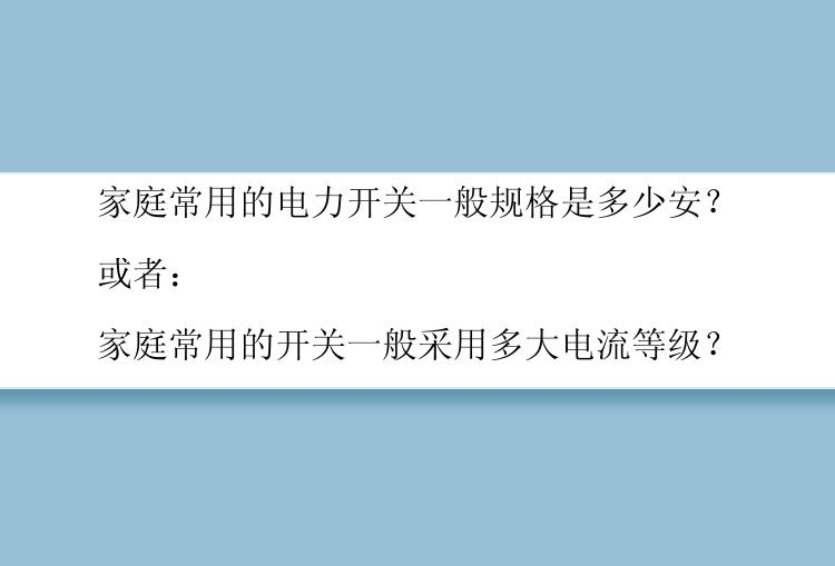 家庭常用的电力开关一般规格是多少安？

或者：

家庭常用的开关一般采用多大电流等级？