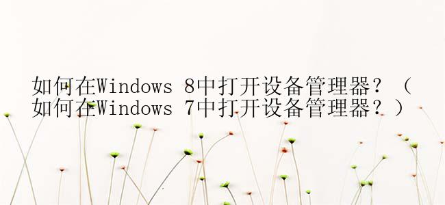 如何在Windows 8中打开设备管理器？（如何在Windows 7中打开设备管理器？）