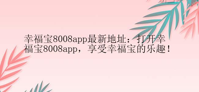 幸福宝8008app最新地址：打开幸福宝8008app，享受幸福宝的乐趣！