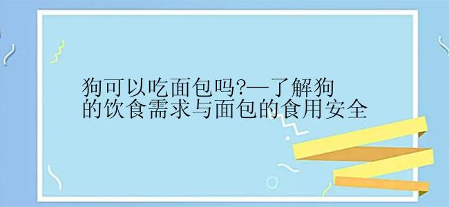 狗可以吃面包吗?—了解狗的饮食需求与面包的食用安全