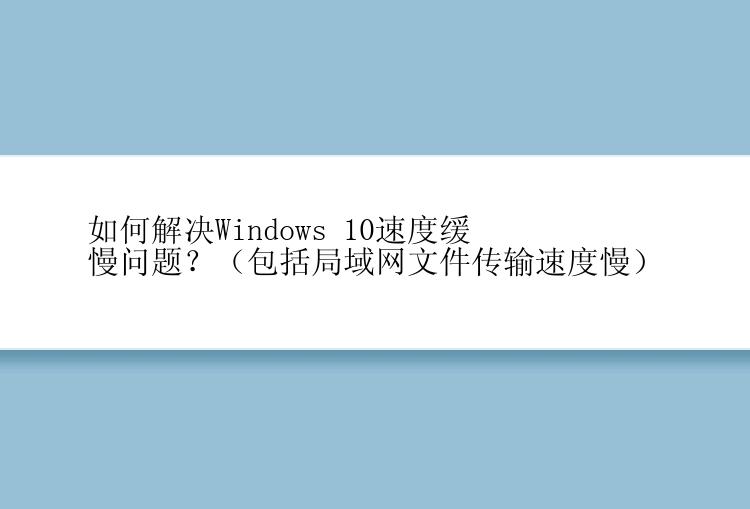 如何解决Windows 10速度缓慢问题？（包括局域网文件传输速度慢）