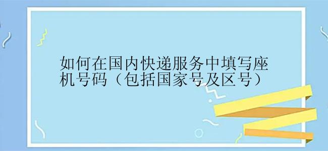 如何在国内快递服务中填写座机号码（包括国家号及区号）