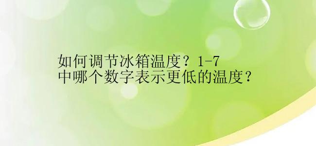 如何调节冰箱温度？1-7中哪个数字表示更低的温度？