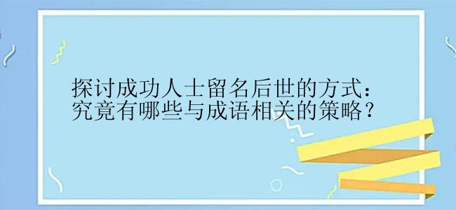 探讨成功人士留名后世的方式：究竟有哪些与成语相关的策略？