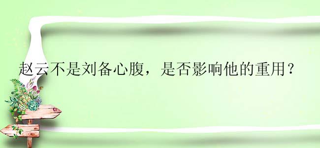 赵云不是刘备心腹，是否影响他的重用？