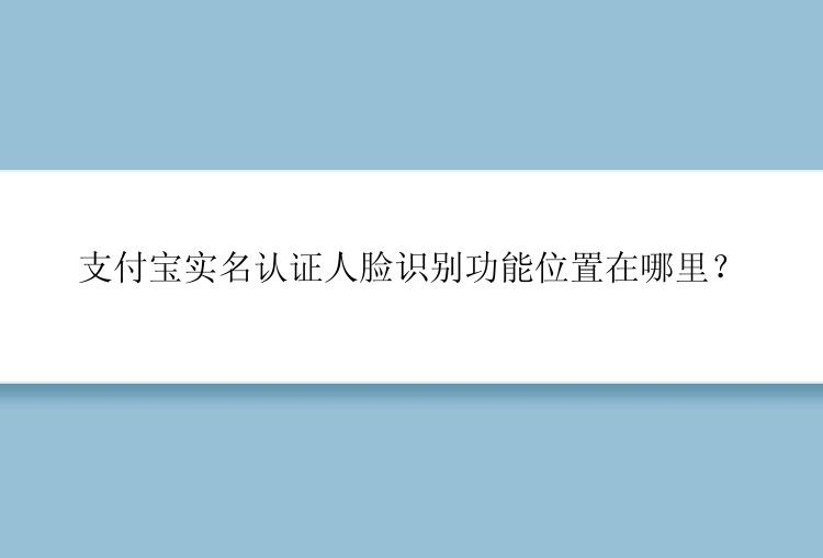 支付宝实名认证人脸识别功能位置在哪里？