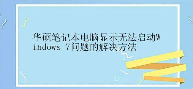 华硕笔记本电脑显示无法启动Windows 7问题的解决方法