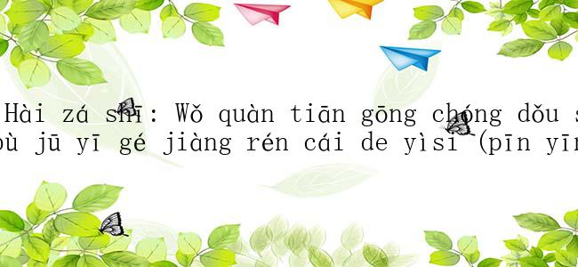 Yǐ Hài zá shī: Wǒ quàn tiān gōng chóng dǒu sǒu, bù jū yī gé jiàng rén cái de yìsi (pīn yīn).