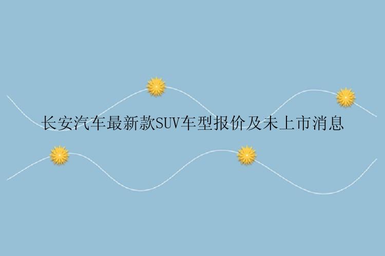 长安汽车最新款SUV车型报价及未上市消息