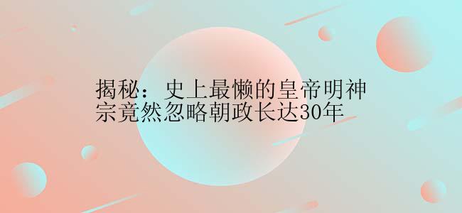 揭秘：史上最懒的皇帝明神宗竟然忽略朝政长达30年