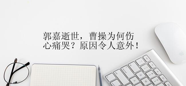 郭嘉逝世，曹操为何伤心痛哭？原因令人意外！