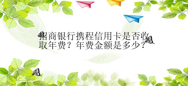 招商银行携程信用卡是否收取年费？年费金额是多少？