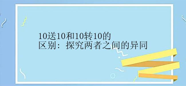 10送10和10转10的区别: 探究两者之间的异同