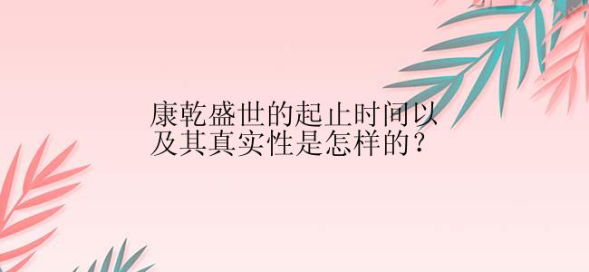 康乾盛世的起止时间以及其真实性是怎样的？