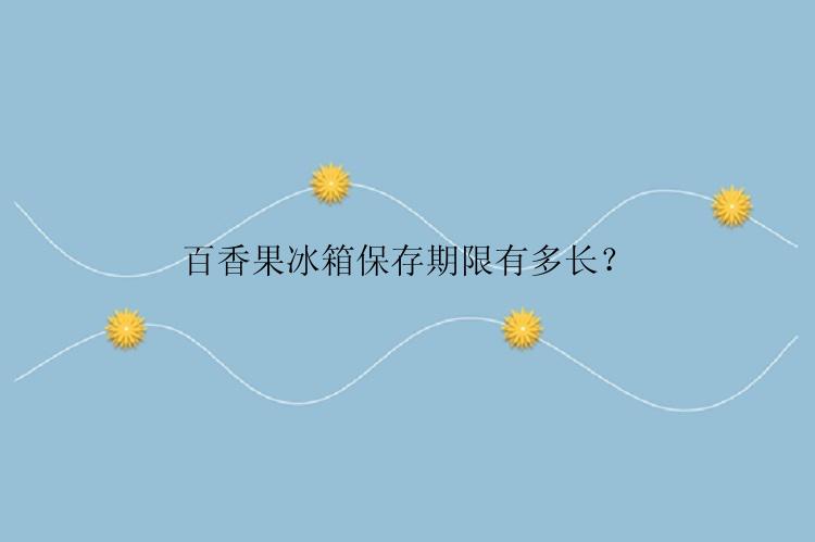 百香果冰箱保存期限有多长？