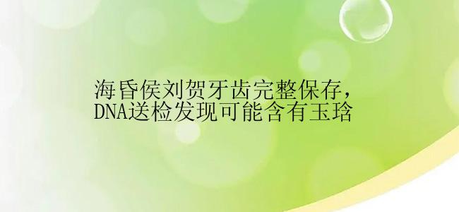 海昏侯刘贺牙齿完整保存，DNA送检发现可能含有玉琀