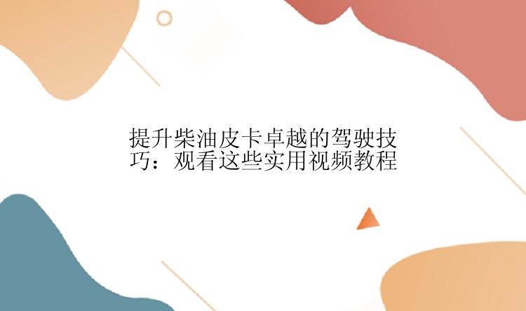 提升柴油皮卡卓越的驾驶技巧：观看这些实用视频教程