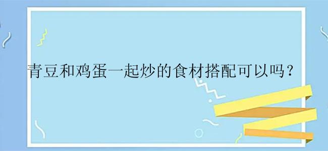 青豆和鸡蛋一起炒的食材搭配可以吗？