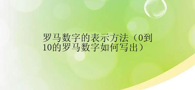 罗马数字的表示方法（0到10的罗马数字如何写出）