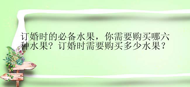 订婚时的必备水果，你需要购买哪六种水果? 订婚时需要购买多少水果？