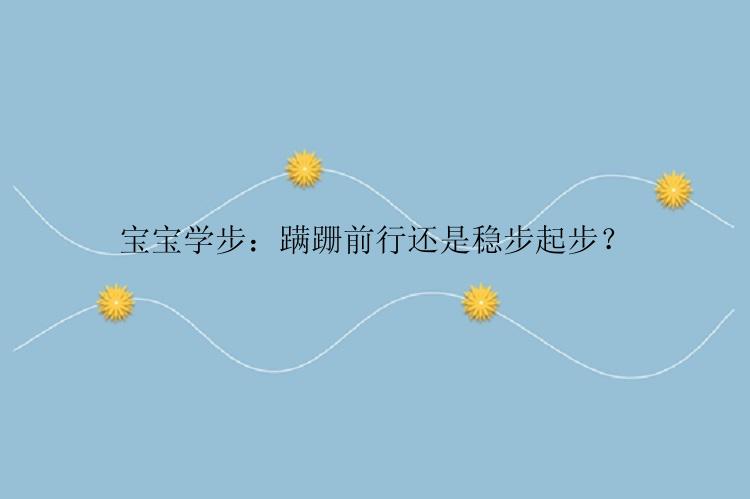 宝宝学步：蹒跚前行还是稳步起步？