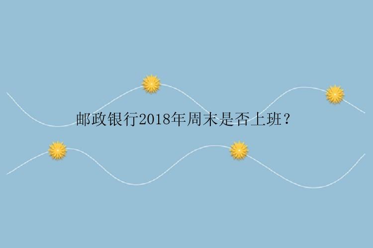 邮政银行2018年周末是否上班？