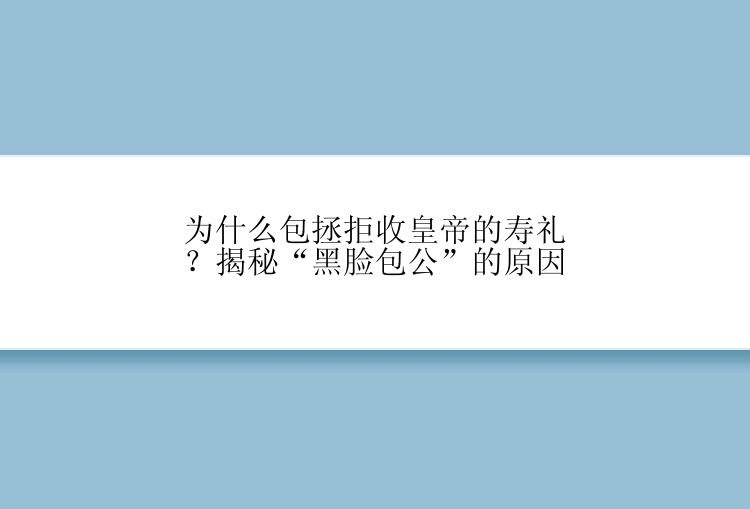 为什么包拯拒收皇帝的寿礼？揭秘“黑脸包公”的原因