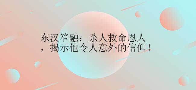 东汉笮融：杀人救命恩人，揭示他令人意外的信仰！