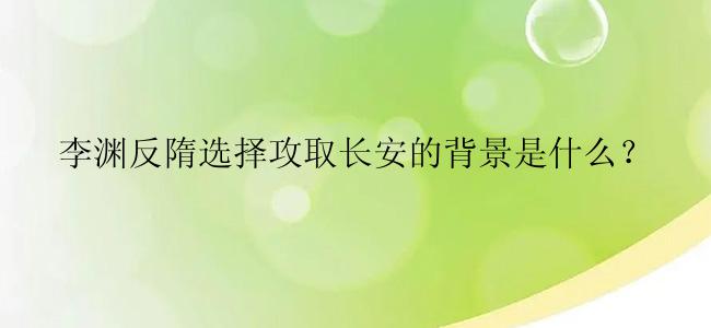 李渊反隋选择攻取长安的背景是什么？