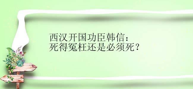 西汉开国功臣韩信：死得冤枉还是必须死？