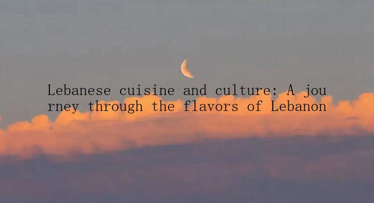 Lebanese cuisine and culture: A journey through the flavors of Lebanon