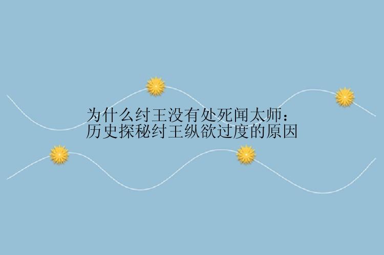 为什么纣王没有处死闻太师：历史探秘纣王纵欲过度的原因