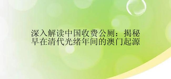 深入解读中国收费公厕：揭秘早在清代光绪年间的澳门起源