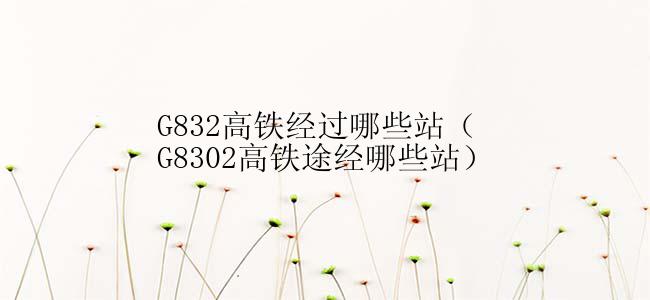 G832高铁经过哪些站（G8302高铁途经哪些站）