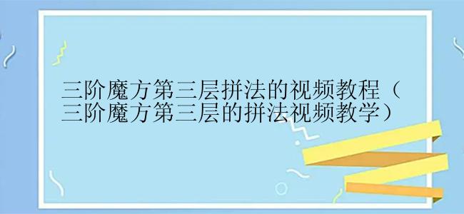 三阶魔方第三层拼法的视频教程（三阶魔方第三层的拼法视频教学）