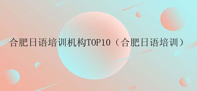 合肥日语培训机构TOP10（合肥日语培训）