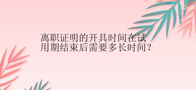 离职证明的开具时间在试用期结束后需要多长时间？