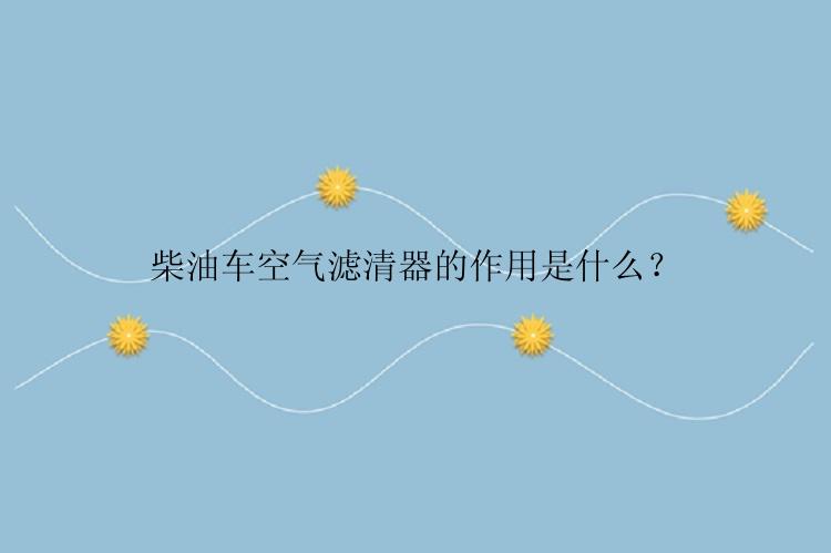 柴油车空气滤清器的作用是什么？