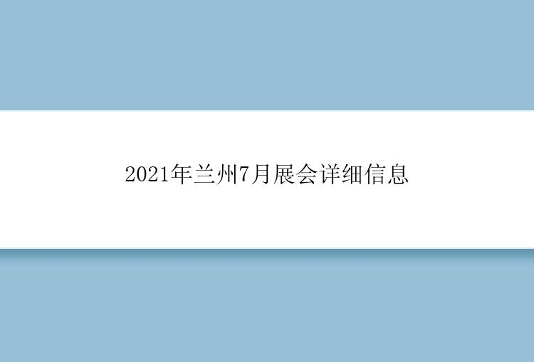 2021年兰州7月展会详细信息