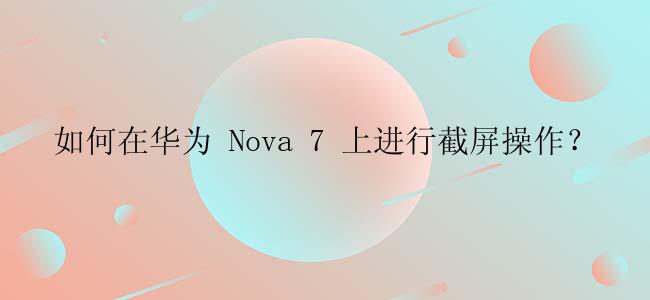 如何在华为 Nova 7 上进行截屏操作？