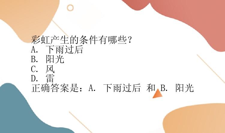 彩虹产生的条件有哪些？  
A. 下雨过后  
B. 阳光    
C. 风    
D. 雷    
正确答案是：A. 下雨过后 和 B. 阳光