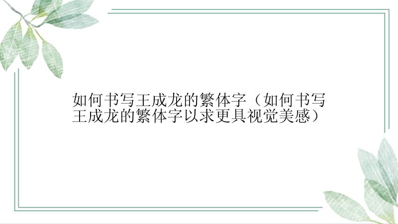 如何书写王成龙的繁体字（如何书写王成龙的繁体字以求更具视觉美感）