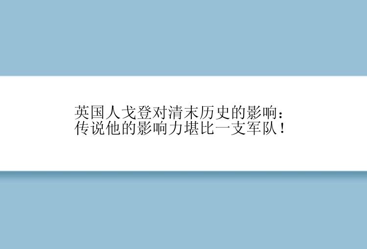 英国人戈登对清末历史的影响：传说他的影响力堪比一支军队！