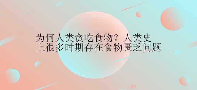 为何人类贪吃食物？人类史上很多时期存在食物匮乏问题